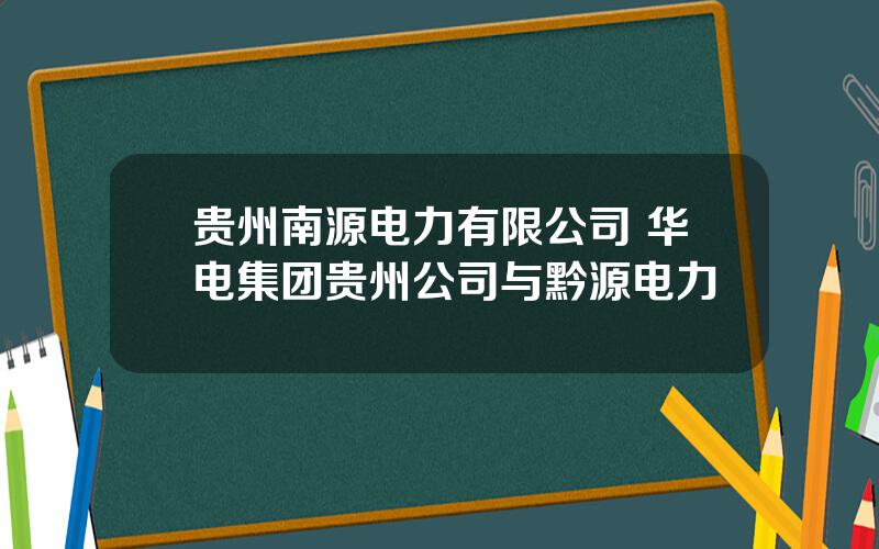 贵州南源电力有限公司 华电集团贵州公司与黔源电力